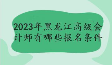 2023年黑龙江高级会计师有哪些报名条件