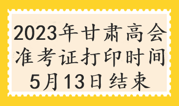 2023年甘肃高会准考证打印时间5月13日结束