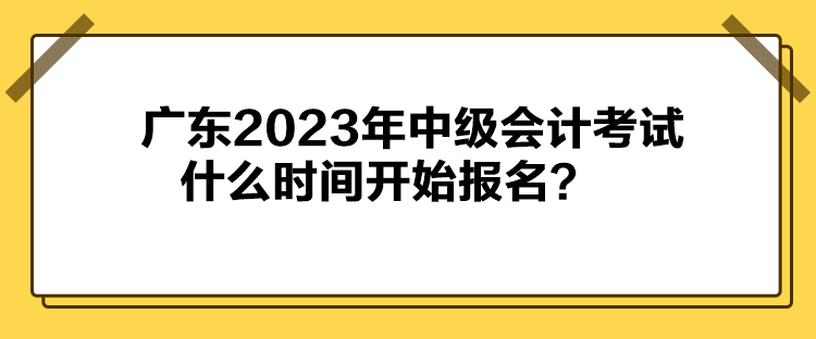 广东2023年中级会计考试什么时间开始报名？