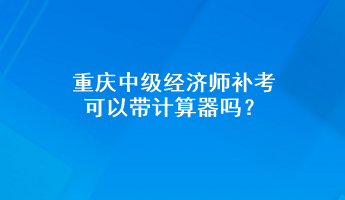 重庆中级经济师补考可以带计算器吗？