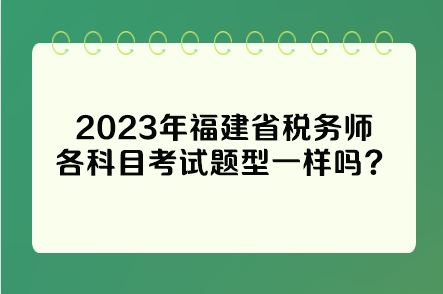 2023年福建省税务师各科目考试题型一样吗？