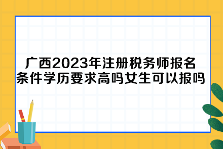 广西2023年注册税务师报名条件学历要求高吗女生可以报吗