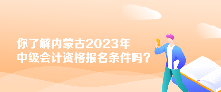 你了解内蒙古2023年中级会计资格报名条件吗？