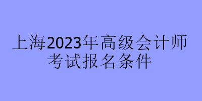 上海2023年高级会计师考试报名条件