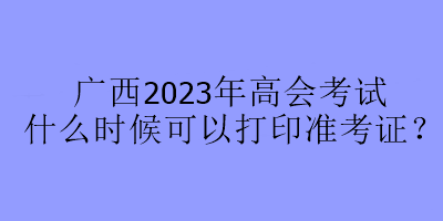 广西2023年高会考试什么时候可以打印准考证？