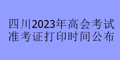 四川2023年高会考试准考证打印时间公布