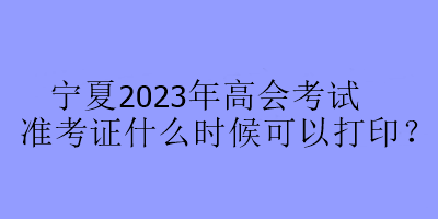 宁夏2023年高会考试准考证什么时候可以打印？