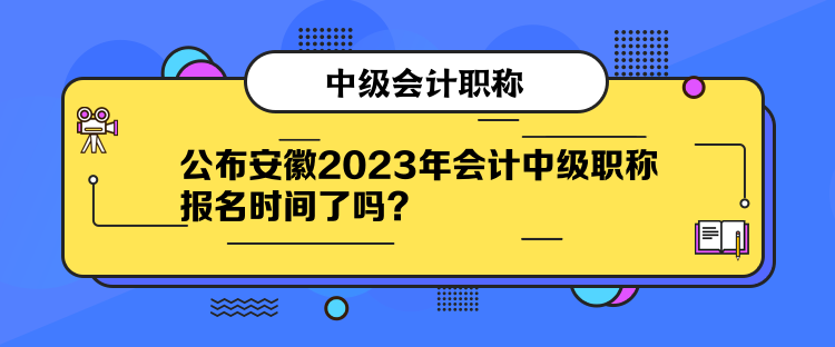 公布安徽2023年会计中级职称报名时间了吗？