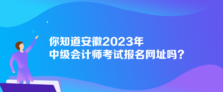 你知道安徽2023年中级会计师考试报名网址吗？