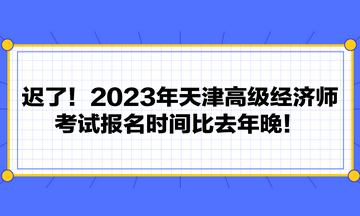 迟了！2023年天津高级经济师考试报名时间比去年晚！