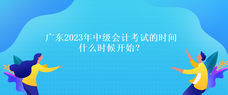 广东2023年中级会计考试的时间什么时候开始？