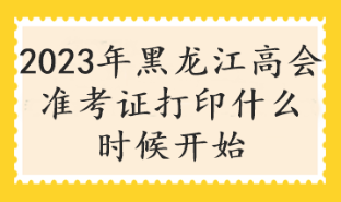 2023年黑龙江高会准考证打印什么时候开始
