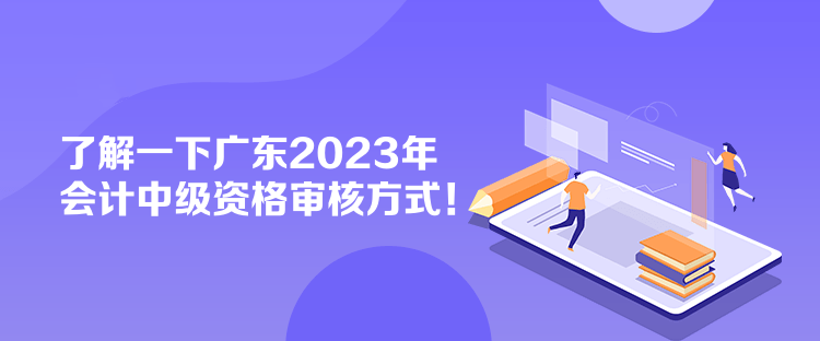 了解一下广东2023年会计中级资格审核方式！