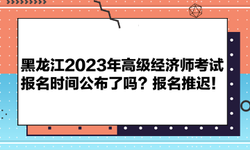 黑龙江2023年高级经济师考试报名时间公布了吗？报名推迟！