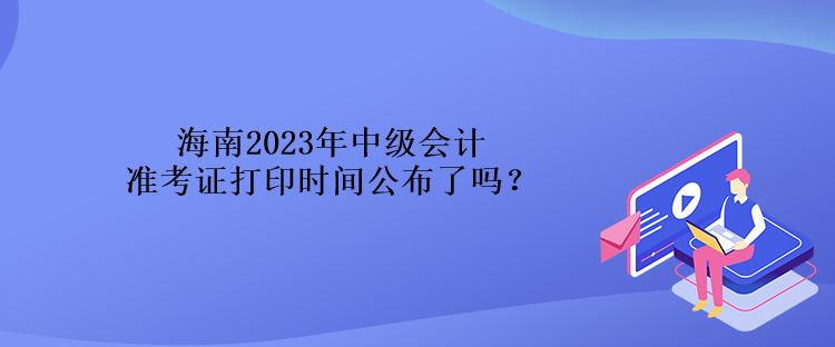 海南2023年中级会计准考证打印时间公布了吗？
