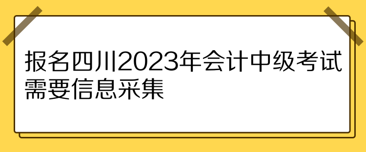 报名四川2023年会计中级考试需要信息采集