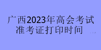 广西2023年高会考试准考证打印时间
