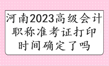 河南2023高级会计职称准考证打印时间确定了吗