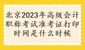 北京2023年高级会计职称考试准考证打印时间是什么时候