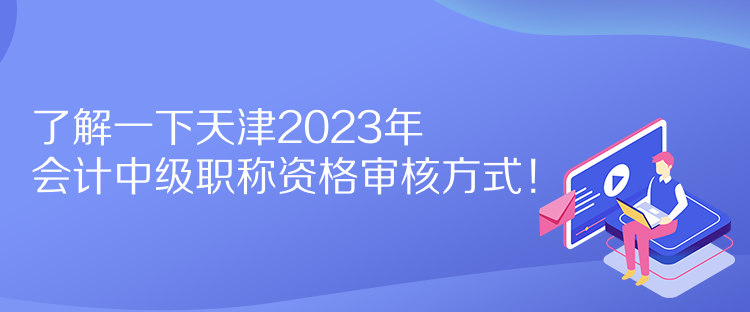 了解一下天津2023年会计中级职称资格审核方式！