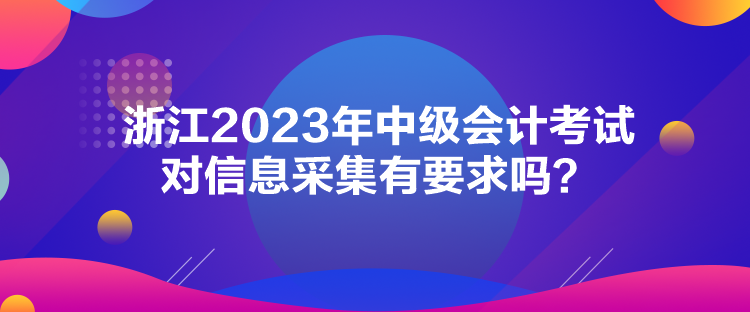 浙江2023年中级会计考试对信息采集有要求吗？