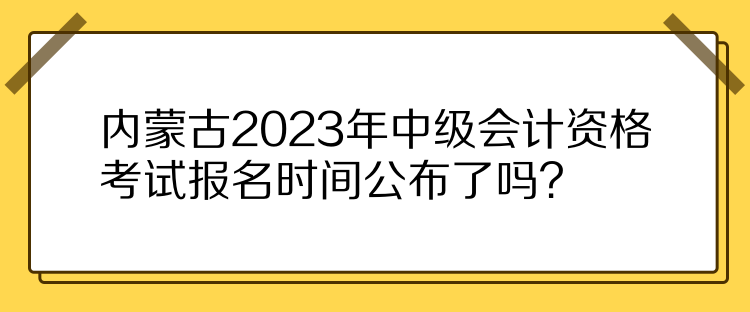 内蒙古2023年中级会计资格考试报名时间公布了吗？