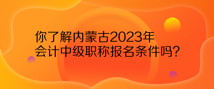 你了解内蒙古2023年会计中级职称报名条件吗？