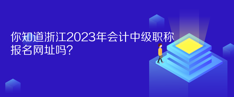 你知道浙江2023年会计中级职称报名网址吗？