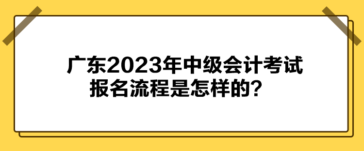 广东2023年中级会计考试报名流程是怎样的？
