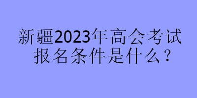 新疆2023年高会考试报名条件是什么？