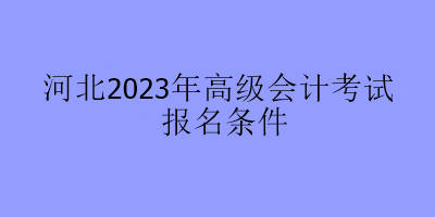 河北2023年高级会计考试报名条件
