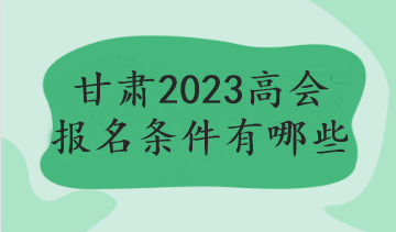 甘肃2023高会报名条件有哪些
