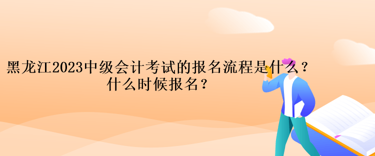 黑龙江2023中级会计考试的报名流程是什么？什么时候报名？