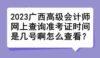 2023广西高级会计师网上查询准考证时间是几号啊怎么查看？
