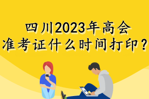 四川2023年高会准考证什么时间打印？