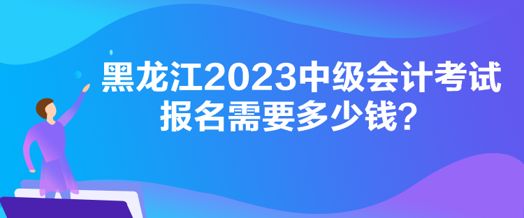 黑龙江2023中级会计考试报名需要多少钱？