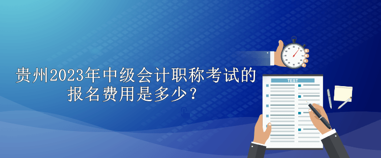贵州2023年中级会计职称考试的报名费用是多少？