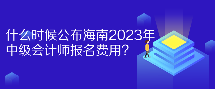 什么时候公布海南2023年中级会计师报名费用？