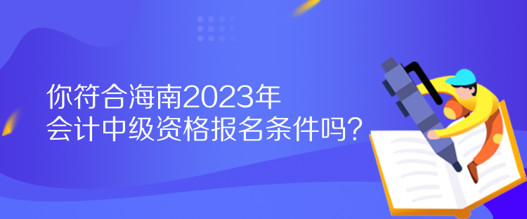 你符合海南2023年会计中级资格报名条件吗？