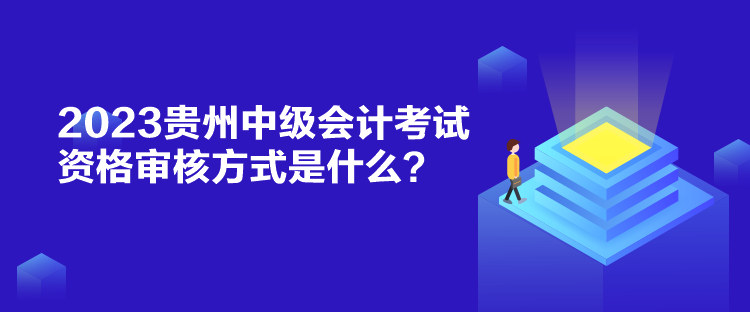 2023贵州中级会计考试资格审核方式是什么？