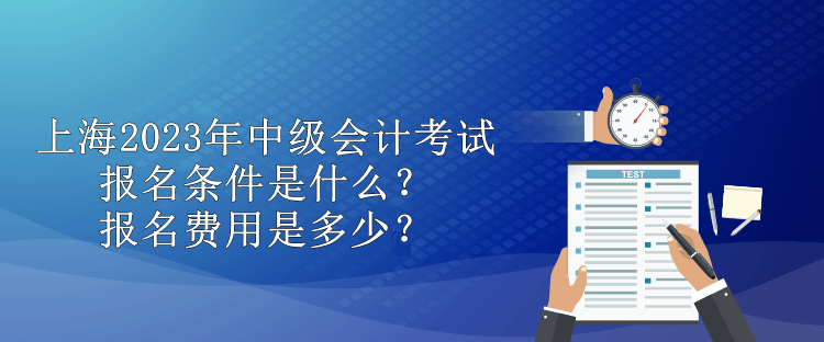 上海2023年中级会计考试报名条件是什么？报名费用是多少？