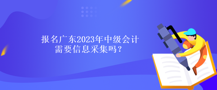 报名广东2023年中级会计需要信息采集吗？什么时候报名？