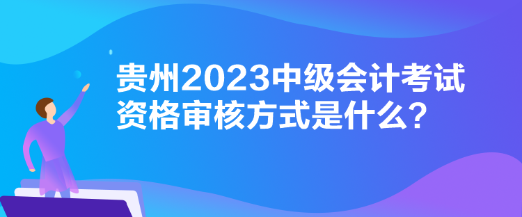贵州2023中级会计考试资格审核方式是什么？