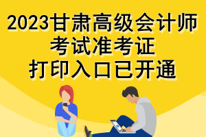 2023甘肃高级会计师考试准考证打印入口已开通