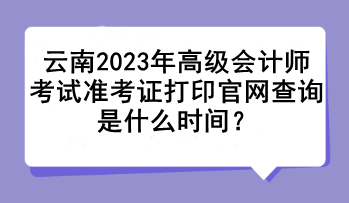 云南2023年高级会计师考试准考证打印官网查询是什么时间？