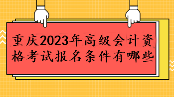 重庆2023年高级会计资格考试报名条件有哪些