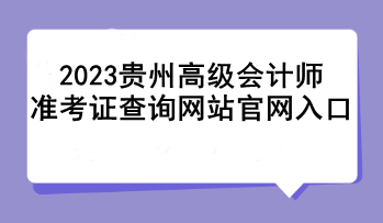 2023贵州高级会计师准考证查询网站官网入口