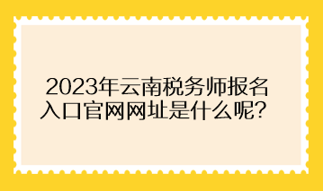2023年云南税务师报名入口官网网址是什么呢？