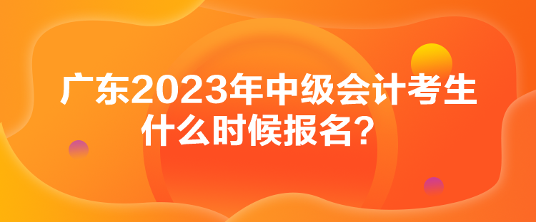 广东2023年中级会计考生什么时候报名？