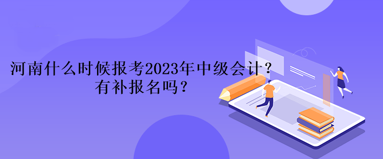 河南什么时候报考2023年中级会计？有补报名吗？